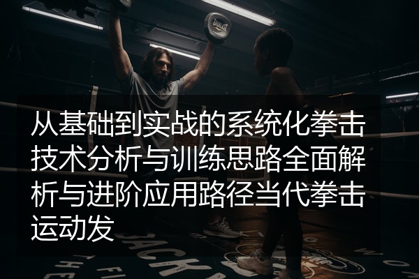 从基础到实战的系统化拳击技术分析与训练思路全面解析与进阶应用路径当代拳击运动发