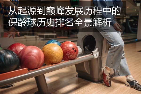 从起源到巅峰发展历程中的保龄球历史排名全景解析